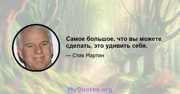 Самое большое, что вы можете сделать, это удивить себя.