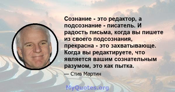 Сознание - это редактор, а подсознание - писатель. И радость письма, когда вы пишете из своего подсознания, прекрасна - это захватывающе. Когда вы редактируете, что является вашим сознательным разумом, это как пытка.