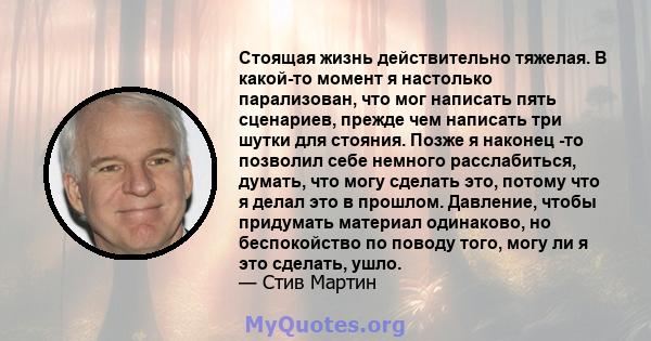 Стоящая жизнь действительно тяжелая. В какой-то момент я настолько парализован, что мог написать пять сценариев, прежде чем написать три шутки для стояния. Позже я наконец -то позволил себе немного расслабиться, думать, 