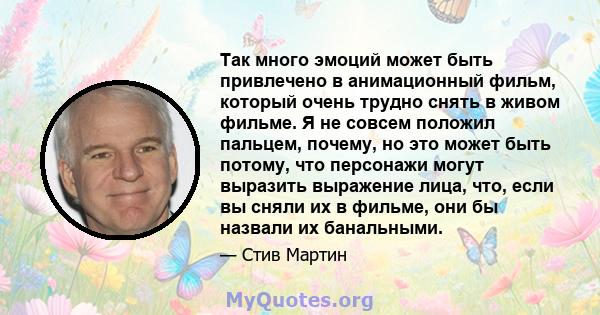 Так много эмоций может быть привлечено в анимационный фильм, который очень трудно снять в живом фильме. Я не совсем положил пальцем, почему, но это может быть потому, что персонажи могут выразить выражение лица, что,