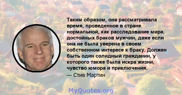 Таким образом, она рассматривала время, проведенное в стране нормальной, как расследование мира, достойных браков мужчин, даже если она не была уверена в своем собственном интересе к браку. Должен быть один солидный