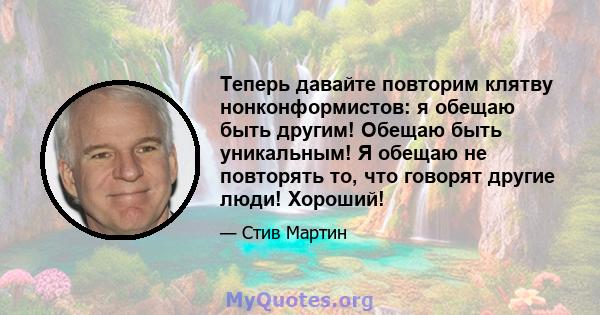 Теперь давайте повторим клятву нонконформистов: я обещаю быть другим! Обещаю быть уникальным! Я обещаю не повторять то, что говорят другие люди! Хороший!