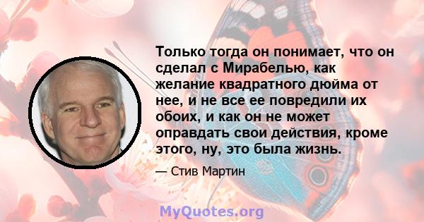 Только тогда он понимает, что он сделал с Мирабелью, как желание квадратного дюйма от нее, и не все ее повредили их обоих, и как он не может оправдать свои действия, кроме этого, ну, это была жизнь.