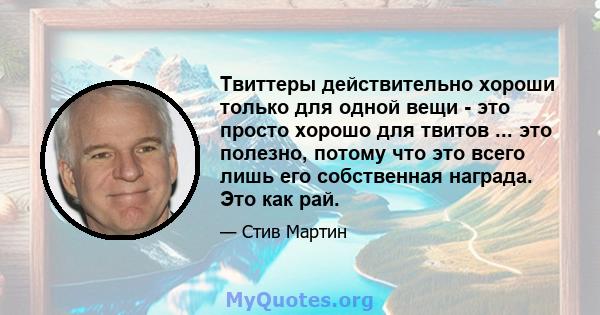 Твиттеры действительно хороши только для одной вещи - это просто хорошо для твитов ... это полезно, потому что это всего лишь его собственная награда. Это как рай.