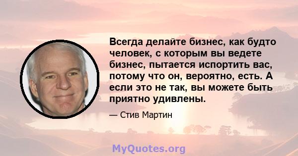 Всегда делайте бизнес, как будто человек, с которым вы ведете бизнес, пытается испортить вас, потому что он, вероятно, есть. А если это не так, вы можете быть приятно удивлены.