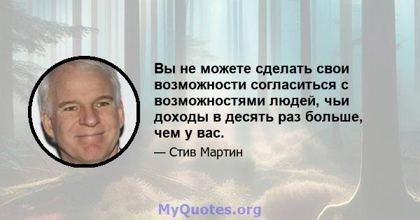 Вы не можете сделать свои возможности согласиться с возможностями людей, чьи доходы в десять раз больше, чем у вас.