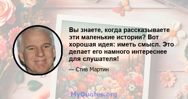 Вы знаете, когда рассказываете эти маленькие истории? Вот хорошая идея: иметь смысл. Это делает его намного интереснее для слушателя!