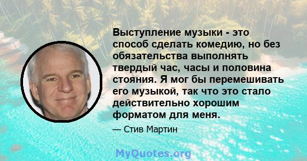 Выступление музыки - это способ сделать комедию, но без обязательства выполнять твердый час, часы и половина стояния. Я мог бы перемешивать его музыкой, так что это стало действительно хорошим форматом для меня.