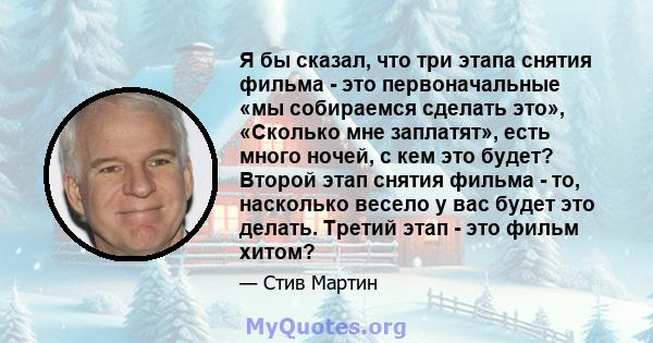 Я бы сказал, что три этапа снятия фильма - это первоначальные «мы собираемся сделать это», «Сколько мне заплатят», есть много ночей, с кем это будет? Второй этап снятия фильма - то, насколько весело у вас будет это