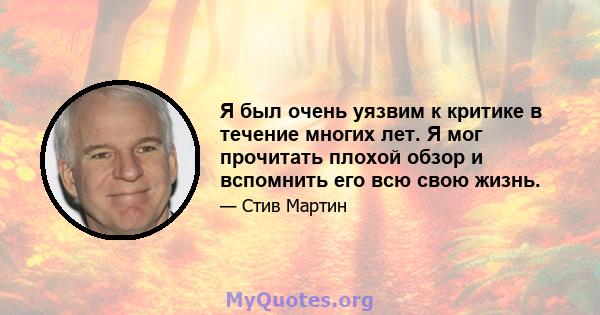 Я был очень уязвим к критике в течение многих лет. Я мог прочитать плохой обзор и вспомнить его всю свою жизнь.