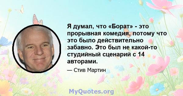 Я думал, что «Борат» - это прорывная комедия, потому что это было действительно забавно. Это был не какой-то студийный сценарий с 14 авторами.