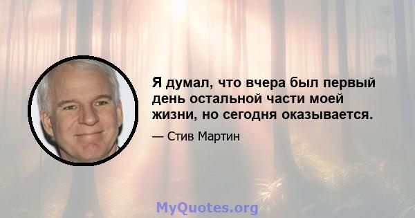 Я думал, что вчера был первый день остальной части моей жизни, но сегодня оказывается.