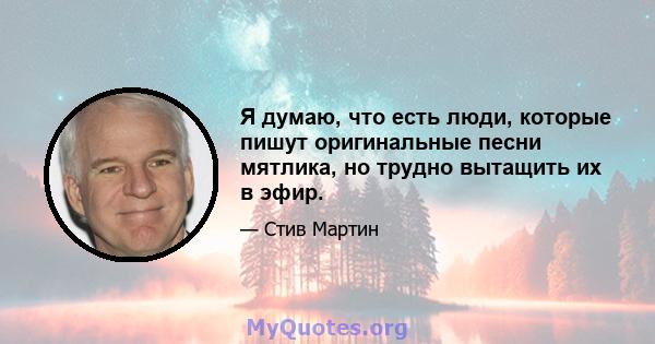 Я думаю, что есть люди, которые пишут оригинальные песни мятлика, но трудно вытащить их в эфир.