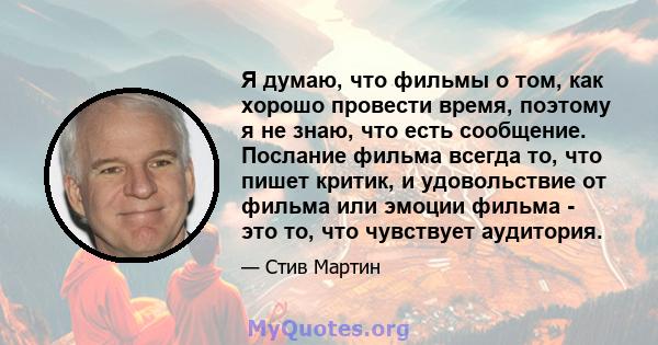 Я думаю, что фильмы о том, как хорошо провести время, поэтому я не знаю, что есть сообщение. Послание фильма всегда то, что пишет критик, и удовольствие от фильма или эмоции фильма - это то, что чувствует аудитория.