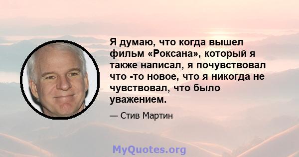 Я думаю, что когда вышел фильм «Роксана», который я также написал, я почувствовал что -то новое, что я никогда не чувствовал, что было уважением.