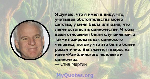 Я думаю, что я имел в виду, что, учитывая обстоятельства моего детства, у меня была иллюзия, что легче остаться в одиночестве. Чтобы ваши отношения были случайными, а также позировать как одинокого человека, потому что