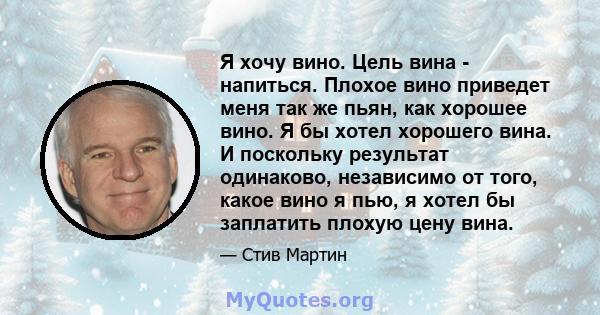 Я хочу вино. Цель вина - напиться. Плохое вино приведет меня так же пьян, как хорошее вино. Я бы хотел хорошего вина. И поскольку результат одинаково, независимо от того, какое вино я пью, я хотел бы заплатить плохую