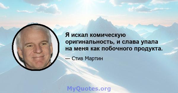 Я искал комическую оригинальность, и слава упала на меня как побочного продукта.