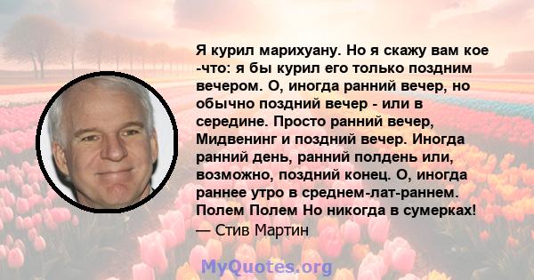 Я курил марихуану. Но я скажу вам кое -что: я бы курил его только поздним вечером. О, иногда ранний вечер, но обычно поздний вечер - или в середине. Просто ранний вечер, Мидвенинг и поздний вечер. Иногда ранний день,