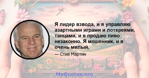 Я лидер взвода, и я управляю азартными играми и лотереями, танцами, и я продаю пиво незаконно. Я мошенник, и я очень милый.