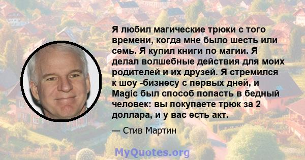 Я любил магические трюки с того времени, когда мне было шесть или семь. Я купил книги по магии. Я делал волшебные действия для моих родителей и их друзей. Я стремился к шоу -бизнесу с первых дней, и Magic был способ