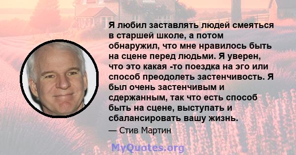 Я любил заставлять людей смеяться в старшей школе, а потом обнаружил, что мне нравилось быть на сцене перед людьми. Я уверен, что это какая -то поездка на эго или способ преодолеть застенчивость. Я был очень застенчивым 