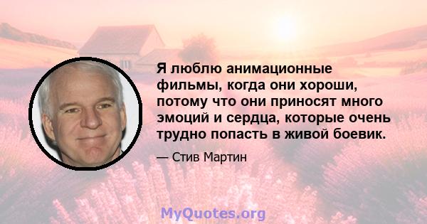 Я люблю анимационные фильмы, когда они хороши, потому что они приносят много эмоций и сердца, которые очень трудно попасть в живой боевик.