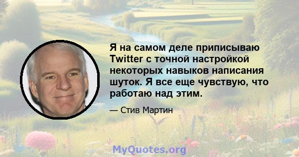 Я на самом деле приписываю Twitter с точной настройкой некоторых навыков написания шуток. Я все еще чувствую, что работаю над этим.