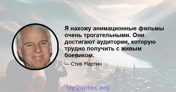 Я нахожу анимационные фильмы очень трогательными. Они достигают аудитории, которую трудно получить с живым боевиком.