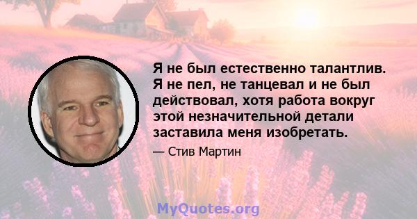 Я не был естественно талантлив. Я не пел, не танцевал и не был действовал, хотя работа вокруг этой незначительной детали заставила меня изобретать.