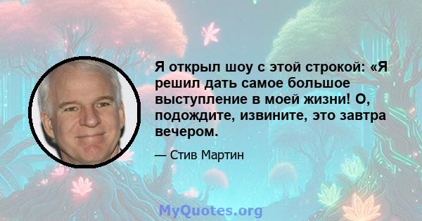 Я открыл шоу с этой строкой: «Я решил дать самое большое выступление в моей жизни! О, подождите, извините, это завтра вечером.