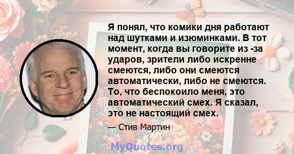 Я понял, что комики дня работают над шутками и изюминками. В тот момент, когда вы говорите из -за ударов, зрители либо искренне смеются, либо они смеются автоматически, либо не смеются. То, что беспокоило меня, это