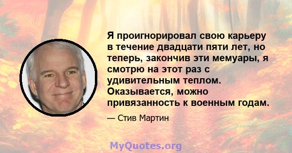 Я проигнорировал свою карьеру в течение двадцати пяти лет, но теперь, закончив эти мемуары, я смотрю на этот раз с удивительным теплом. Оказывается, можно привязанность к военным годам.