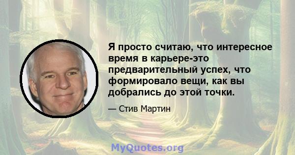 Я просто считаю, что интересное время в карьере-это предварительный успех, что формировало вещи, как вы добрались до этой точки.