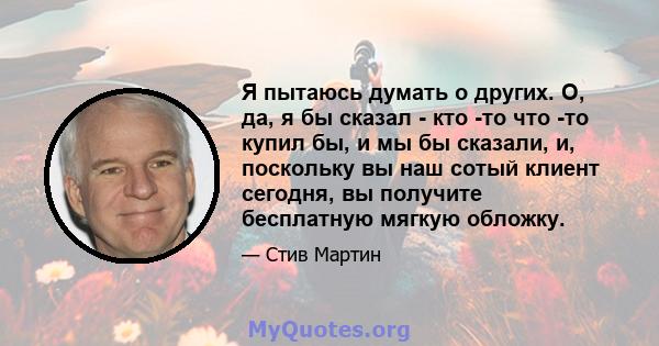 Я пытаюсь думать о других. О, да, я бы сказал - кто -то что -то купил бы, и мы бы сказали, и, поскольку вы наш сотый клиент сегодня, вы получите бесплатную мягкую обложку.