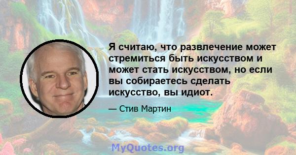 Я считаю, что развлечение может стремиться быть искусством и может стать искусством, но если вы собираетесь сделать искусство, вы идиот.