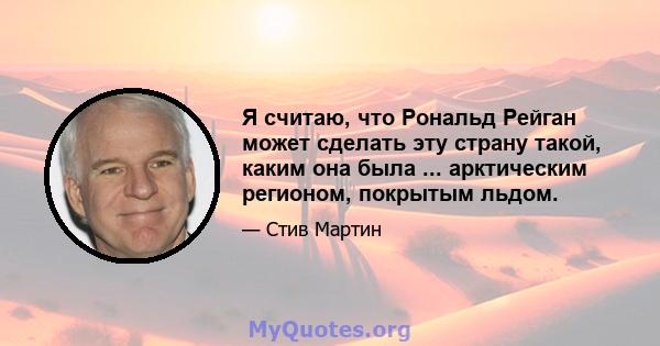 Я считаю, что Рональд Рейган может сделать эту страну такой, каким она была ... арктическим регионом, покрытым льдом.