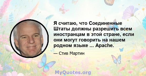 Я считаю, что Соединенные Штаты должны разрешить всем иностранцам в этой стране, если они могут говорить на нашем родном языке ... Apache.