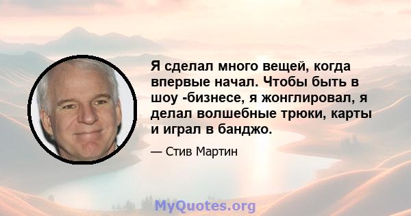 Я сделал много вещей, когда впервые начал. Чтобы быть в шоу -бизнесе, я жонглировал, я делал волшебные трюки, карты и играл в банджо.