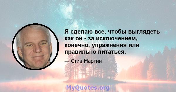 Я сделаю все, чтобы выглядеть как он - за исключением, конечно, упражнения или правильно питаться.