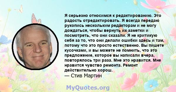 Я серьезно относимся к редактированию. Это радость отредактировать. Я всегда передаю рукопись нескольким редакторам и не могу дождаться, чтобы вернуть их заметки и посмотреть, что они сказали. Я не критикую себя за то,