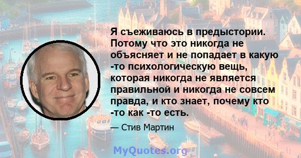 Я съеживаюсь в предыстории. Потому что это никогда не объясняет и не попадает в какую -то психологическую вещь, которая никогда не является правильной и никогда не совсем правда, и кто знает, почему кто -то как -то есть.