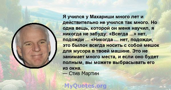 Я учился у Махариши много лет и действительно не учился так много. Но одна вещь, которой он меня научил, я никогда не забуду: «Всегда ...» нет, подожди ... «Никогда ... нет, подожди, это было« всегда носить с собой