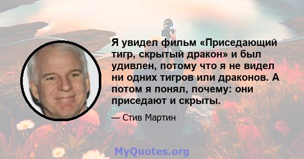 Я увидел фильм «Приседающий тигр, скрытый дракон» и был удивлен, потому что я не видел ни одних тигров или драконов. А потом я понял, почему: они приседают и скрыты.