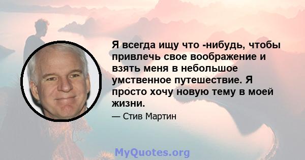 Я всегда ищу что -нибудь, чтобы привлечь свое воображение и взять меня в небольшое умственное путешествие. Я просто хочу новую тему в моей жизни.