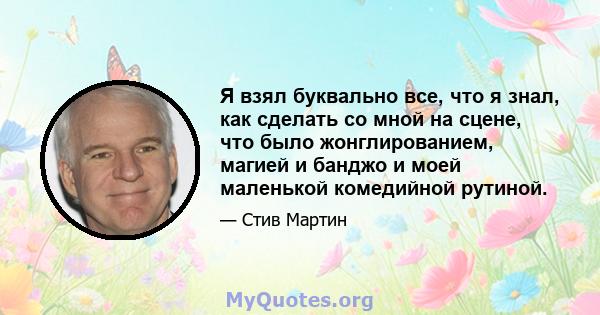 Я взял буквально все, что я знал, как сделать со мной на сцене, что было жонглированием, магией и банджо и моей маленькой комедийной рутиной.