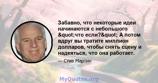 Забавно, что некоторые идеи начинаются с небольшого "что если?" А потом вдруг вы тратите миллион долларов, чтобы снять сцену и надеяться, что она работает.