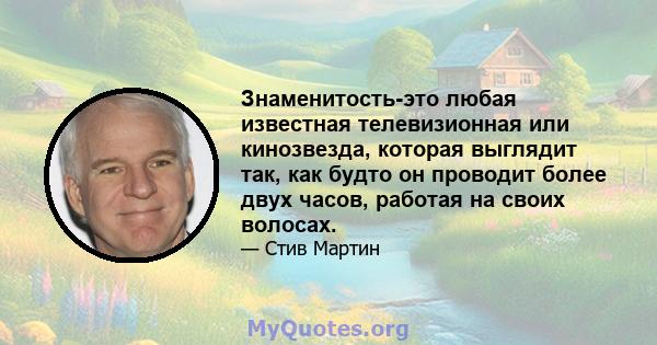 Знаменитость-это любая известная телевизионная или кинозвезда, которая выглядит так, как будто он проводит более двух часов, работая на своих волосах.