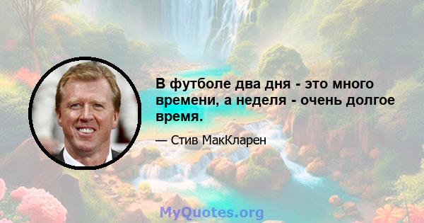 В футболе два дня - это много времени, а неделя - очень долгое время.