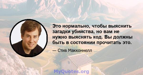 Это нормально, чтобы выяснить загадки убийства, но вам не нужно выяснять код. Вы должны быть в состоянии прочитать это.